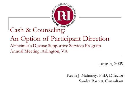 Cash & Counseling: An Option of Participant Direction Alzheimer’s Disease Supportive Services Program Annual Meeting, Arlington, VA June 3, 2009 Kevin.