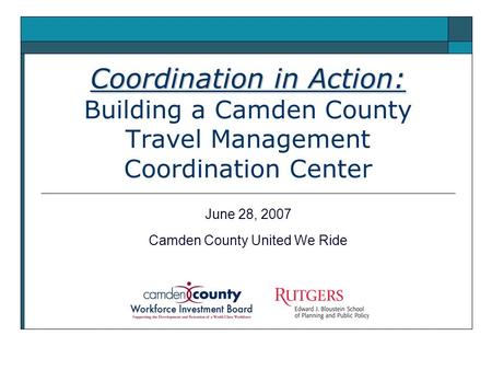 Coordination in Action: Coordination in Action: Building a Camden County Travel Management Coordination Center June 28, 2007 Camden County United We Ride.