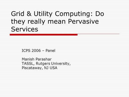 Grid & Utility Computing: Do they really mean Pervasive Services ICPS 2006 – Panel Manish Parashar TASSL, Rutgers University, Piscataway, NJ USA.