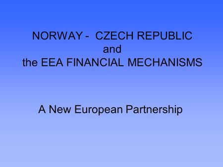 NORWAY - CZECH REPUBLIC and the EEA FINANCIAL MECHANISMS A New European Partnership.