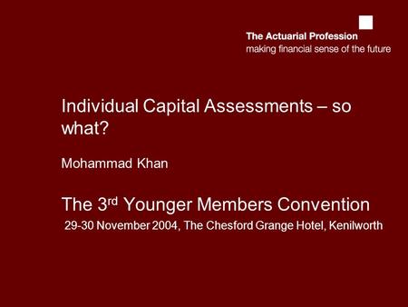 Individual Capital Assessments – so what? Mohammad Khan The 3 rd Younger Members Convention 29-30 November 2004, The Chesford Grange Hotel, Kenilworth.