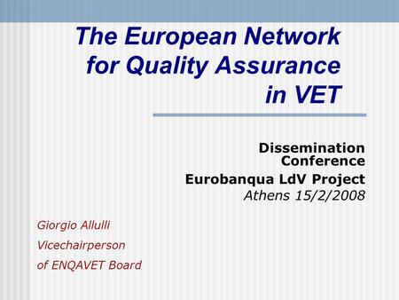 The European Network for Quality Assurance in VET Dissemination Conference Eurobanqua LdV Project Athens 15/2/2008 Giorgio Allulli Vicechairperson of ENQAVET.