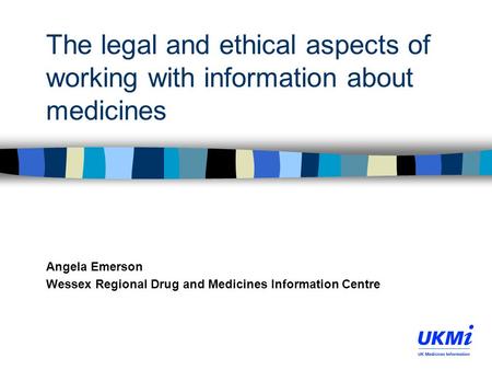 The legal and ethical aspects of working with information about medicines Angela Emerson Wessex Regional Drug and Medicines Information Centre.