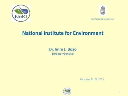 Vidékfejlesztési Minisztérium Budapest, 12. 09. 2013. National Institute for Environment Dr. Imre L. Biczó Director General 1.