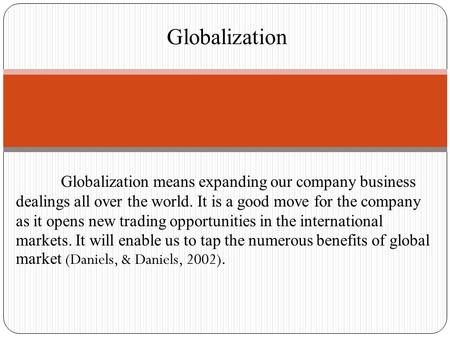 Globalization means expanding our company business dealings all over the world. It is a good move for the company as it opens new trading opportunities.