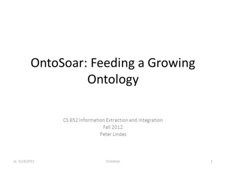 OntoSoar: Feeding a Growing Ontology CS 652 Information Extraction and Integration Fall 2012 Peter Lindes pl 12/4/2012OntoSoar1.