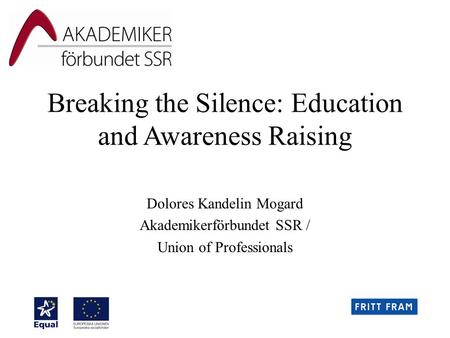 Breaking the Silence: Education and Awareness Raising Dolores Kandelin Mogard Akademikerförbundet SSR / Union of Professionals.