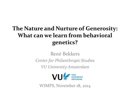 The Nature and Nurture of Generosity: What can we learn from behavioral genetics? René Bekkers Center for Philanthropic Studies VU University Amsterdam.