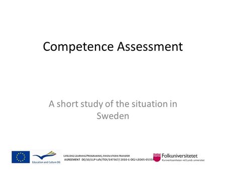 Competence Assessment A short study of the situation in Sweden L IFELONG L EARNING P ROGRAMME, I NNOVATIONS TRANSFER AGREEMENT DE/10/LLP-LdV/TOI/147367/