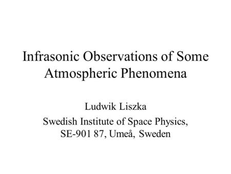 Infrasonic Observations of Some Atmospheric Phenomena Ludwik Liszka Swedish Institute of Space Physics, SE-901 87, Umeå, Sweden.