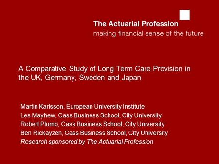  A Comparative Study of Long Term Care Provision in the UK, Germany, Sweden and Japan Martin Karlsson, European University Institute Les Mayhew, Cass.