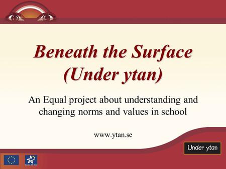 Beneath the Surface (Under ytan) An Equal project about understanding and changing norms and values in school www.ytan.se.