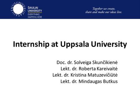 Internship at Uppsala University Doc. dr. Solveiga Skunčikienė Lekt. dr. Roberta Kareivaitė Lekt. dr. Kristina Matuzevičiūtė Lekt. dr. Mindaugas Butkus.