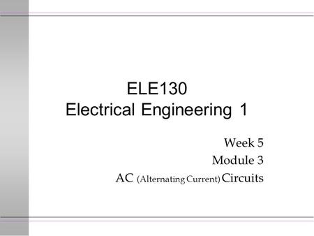 ELE130 Electrical Engineering 1 Week 5 Module 3 AC (Alternating Current) Circuits.