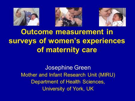 Outcome measurement in surveys of women’s experiences of maternity care Josephine Green Mother and Infant Research Unit (MIRU) Department of Health Sciences,