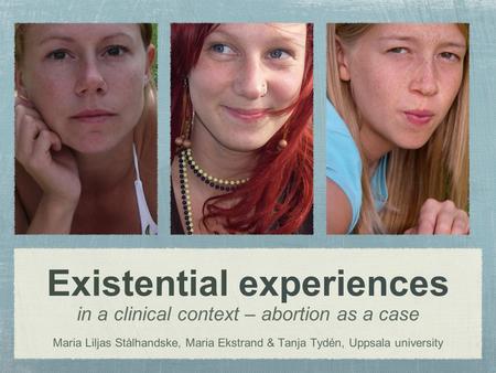 Existential experiences in a clinical context – abortion as a case Maria Liljas Stålhandske, Maria Ekstrand & Tanja Tydén, Uppsala university.