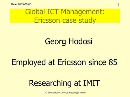 1 © Georg Hodosi,   Date: 2005-06-05 Global ICT Management: Ericsson case study Georg Hodosi Employed at Ericsson since 85 Researching.