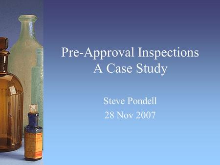 Pre-Approval Inspections A Case Study Steve Pondell 28 Nov 2007.