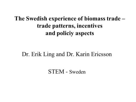 The Swedish experience of biomass trade – trade patterns, incentives and policiy aspects Dr. Erik Ling and Dr. Karin Ericsson STEM - Sweden.