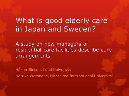 What is good elderly care in Japan and Sweden? A study on how managers of residential care facilities describe care arrangements Håkan Jönson, Lund University.