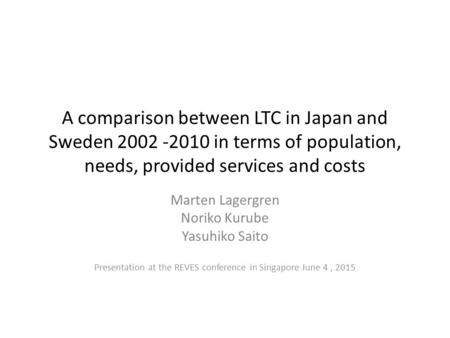 A comparison between LTC in Japan and Sweden 2002 -2010 in terms of population, needs, provided services and costs Marten Lagergren Noriko Kurube Yasuhiko.