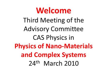 Welcome Third Meeting of the Advisory Committee CAS Physics in Physics of Nano-Materials and Complex Systems 24 th March 2010.