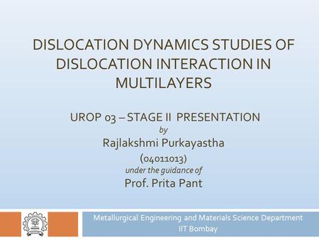 DISLOCATION DYNAMICS STUDIES OF DISLOCATION INTERACTION IN MULTILAYERS UROP 03 – STAGE II PRESENTATION by Rajlakshmi Purkayastha ( 04011013) under the.