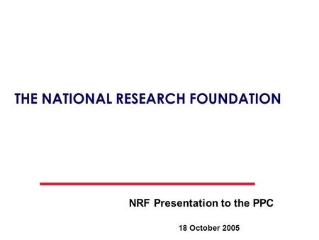 18 October 2005 THE NATIONAL RESEARCH FOUNDATION NRF Presentation to the PPC.