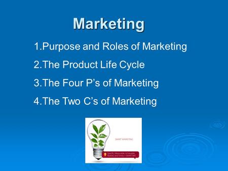 Marketing 1.Purpose and Roles of Marketing 2.The Product Life Cycle 3.The Four P’s of Marketing 4.The Two C’s of Marketing.