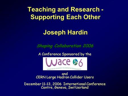 Teaching and Research - Supporting Each Other Joseph Hardin Shaping Collaboration 2006 A Conference Sponsored by the and CERN Large Hadron Collider Users.