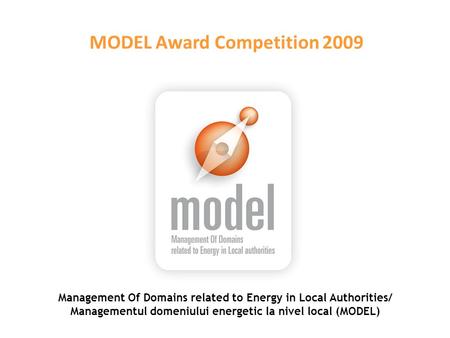 Management Of Domains related to Energy in Local Authorities/ Managementul domeniului energetic la nivel local (MODEL) MODEL Award Competition 2009.