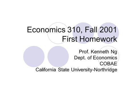 Economics 310, Fall 2001 First Homework Prof. Kenneth Ng Dept. of Economics COBAE California State University-Northridge.