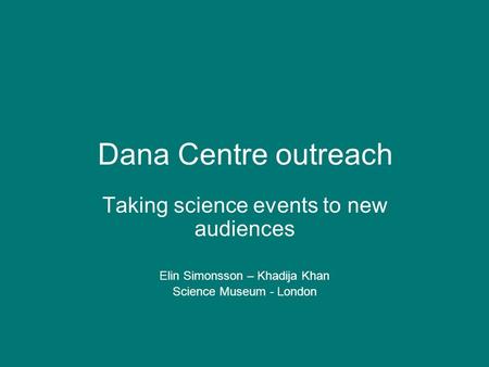 Dana Centre outreach Taking science events to new audiences Elin Simonsson – Khadija Khan Science Museum - London.