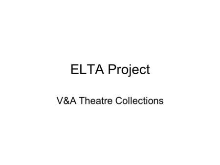 ELTA Project V&A Theatre Collections. Who We Are Formerly called the Theatre Museum Collections founded at the V&A in1924 The National collections of.