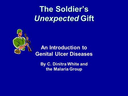 The Soldier’s Unexpected Gift An Introduction to Genital Ulcer Diseases By C. Dinitra White and the Malaria Group.