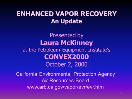 1 ENHANCED VAPOR RECOVERY An Update Presented by Laura McKinney at the Petroleum Equipment Institute’s CONVEX2000 October 2, 2000 California Environmental.