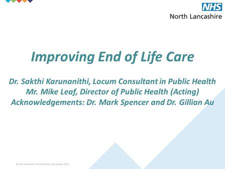 © NHS Institute for Innovation and Improvement, 2010 Improving End of Life Care Dr. Sakthi Karunanithi, Locum Consultant in Public Health Mr. Mike Leaf,