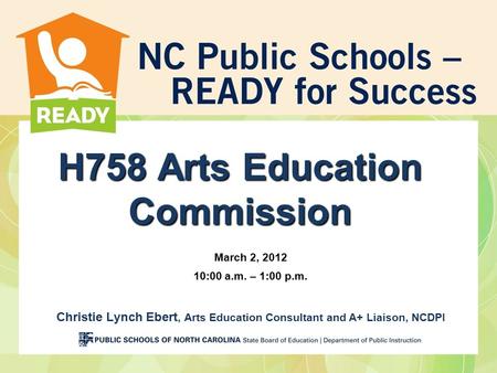 H758 Arts Education Commission March 2, 2012 10:00 a.m. – 1:00 p.m. Christie Lynch Ebert, Arts Education Consultant and A+ Liaison, NCDPI.