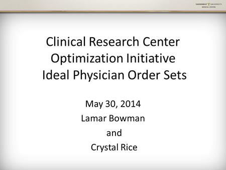 Clinical Research Center Optimization Initiative Ideal Physician Order Sets May 30, 2014 Lamar Bowman and Crystal Rice.