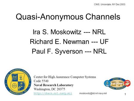 1 Quasi-Anonymous Channels Ira S. Moskowitz --- NRL Richard E. Newman --- UF Paul F. Syverson --- NRL Center for High Assurance Computer Systems Code 5540.