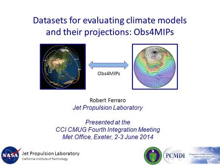 Datasets for evaluating climate models and their projections: Obs4MIPs Robert Ferraro Jet Propulsion Laboratory Presented at the CCI CMUG Fourth Integration.