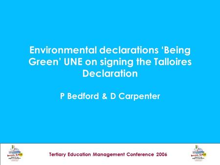 Tertiary Education Management Conference 2006 Environmental declarations ‘Being Green’ UNE on signing the Talloires Declaration P Bedford & D Carpenter.