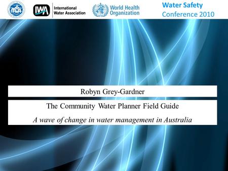 Robyn Grey-Gardner The Community Water Planner Field Guide A wave of change in water management in Australia Water Safety Conference 2010.