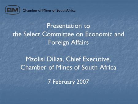 Presentation to the Select Committee on Economic and Foreign Affairs Mzolisi Diliza, Chief Executive, Chamber of Mines of South Africa 7 February 2007.