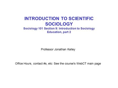 INTRODUCTION TO SCIENTIFIC SOCIOLOGY Sociology 101 Section 9: Introduction to Sociology Education, part 2 Professor Jonathan Kelley Office Hours, contact.