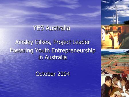 Ainsley Gilkes, Project Leader Fostering Youth Entrepreneurship in Australia October 2004 YES Australia.