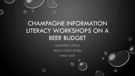 CHAMPAGNE INFORMATION LITERACY WORKSHOPS ON A BEER BUDGET ALEXANDER CARROLL KELSEY CORLETT-RIVERA LINDA MACRI.