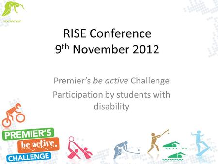 RISE Conference 9 th November 2012 Premier’s be active Challenge Participation by students with disability.