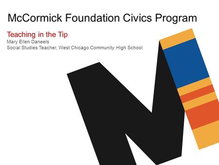 McCormick Foundation Civics Program Teaching in the Tip Mary Ellen Daneels Social Studies Teacher, West Chicago Community High School.