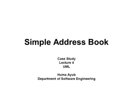 Simple Address Book Case Study Lecture 4 UML Huma Ayub Department of Software Engineering.